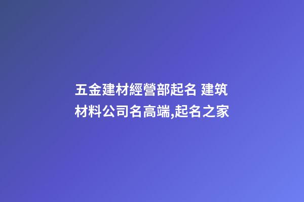 五金建材經營部起名 建筑材料公司名高端,起名之家-第1張-公司起名-玄機派